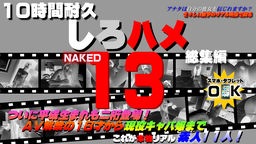 素人 これが本物リアル素人！１０時間耐久「しろハメ総集編」Naked13〜ついに平成生まれも二桁登場！ＡＶ解禁の１８才から現役キャバ嬢まで