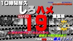 素人 これが本物リアル素人！１０時間耐久「しろハメ総集編」Naked19〜ＡＶ最年少の平成11年生まれから妊娠５ヶ月の妊婦まで〜