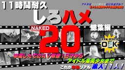  これが本物リアル素人！１１時間耐久「しろハメ総集編」Naked20〜卒業したてのＡＶ解禁１８才からアイドル系美少女まで〜