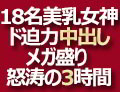  18名美乳女神のド迫力中出しメガ盛り 怒涛の3時間