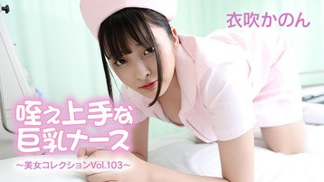 衣吹かのん 3762 咥え上手な巨乳ナース〜美女コレクションVol.103〜 衣吹かのん